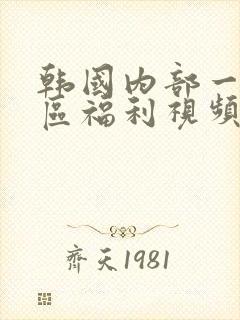 韩国内部一区二区福利视频
