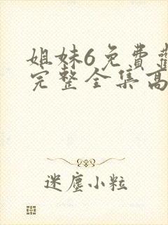 姐妹6免费观看完整全集高清