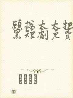 顾总太太把你拉黑短剧免费观看