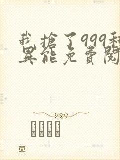 我抢了999种异能免费阅读全文
