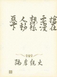 恶人想要抢救一下动态漫在线播放全集收看