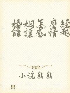 婚姻怎么经营才能让感情越来越好