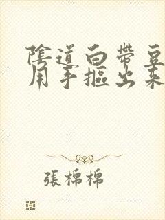 阴道白带豆腐渣用手抠出来