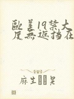欧美19禁大尺度无遮挡在线看
