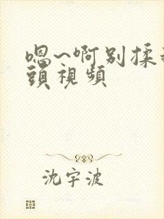 嗯~啊别揉我奶头视频