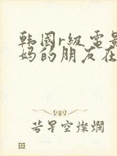 韩国r级电影妈妈的朋友在线观看