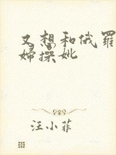 又想和俄罗斯少妇操妣