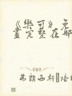 《乐可》免费漫画完整在哪看