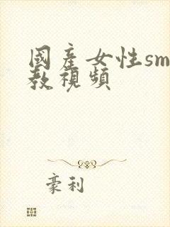 国产女性sm调教视频