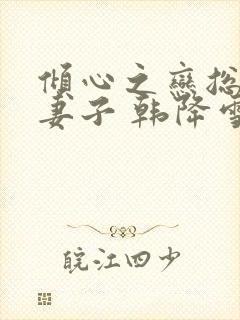 倾心之恋总裁的妻子 韩降雪