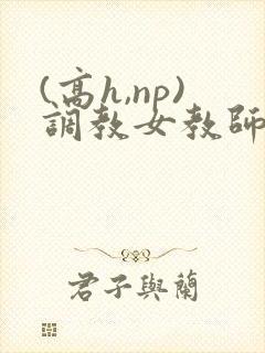(高h,np)调教女教师h文