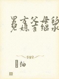 男方父母的遗产儿媳有继承权吗