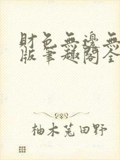 财色无边无删减版笔趣阁全文阅读