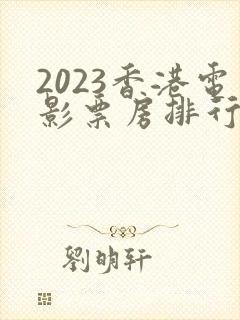 2023香港电影票房排行榜前十名