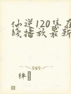 仙逆120集在线播放最新章节