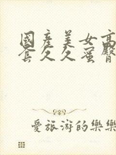 国产美女高潮无套久久蜜臀a封面