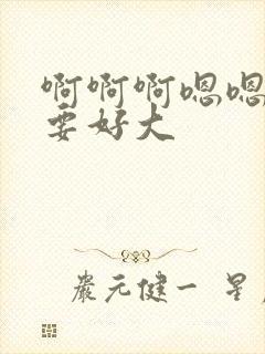 啊啊啊嗯嗯嗯不要好大