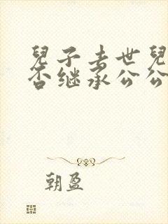 儿子去世儿媳能否继承公公遗产