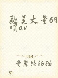 欧美大量69潮喷av