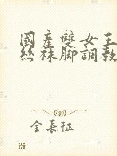 国产双女王调教丝袜脚调教玩男人在