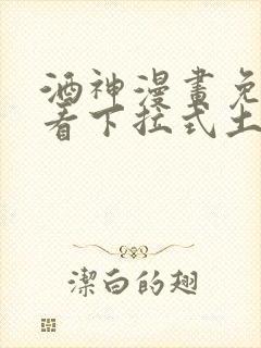 酒神漫画免费观看下拉式土豪漫画