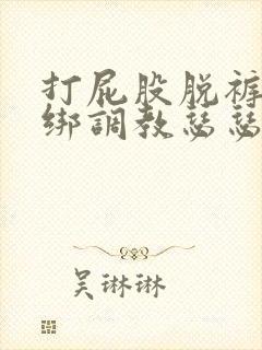 打屁股脱裤子捆绑调教瑟瑟视频