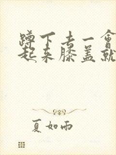 蹲下去一会再站起来膝盖就疼怎么治