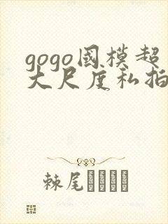 gogo国模超大尺度私拍