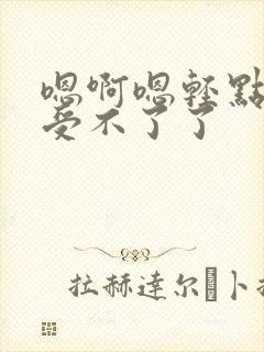 嗯啊嗯轻点不要受不了了