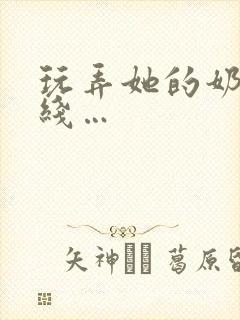 玩弄她的奶头在线…