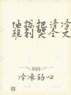 他总把清冷老婆亲到哭全文免费阅读