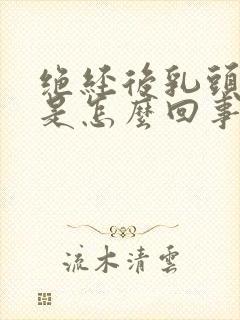 绝经后乳头胀痛是怎么回事