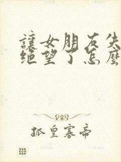 让女朋友失望了绝望了怎么挽回