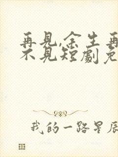 再见,余生再也不见短剧免费观看