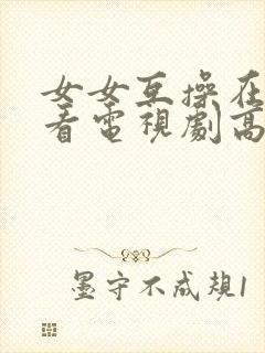 女女互操在线观看电视剧高清免费