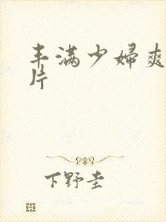 丰满少妇爽爽毛片