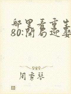 哪里看重生1980:开局迎娶姐姐闺蜜