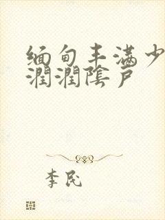 缅甸丰满少妇湿润润阴户