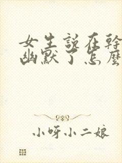 女生说在干嘛呢幽默了怎么回复呢