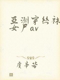 亚洲穿丝袜摆弄女尸av