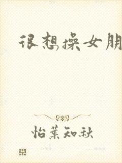 很想操女朋友