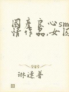 国产良心sm剧情作品,女囚和男囚