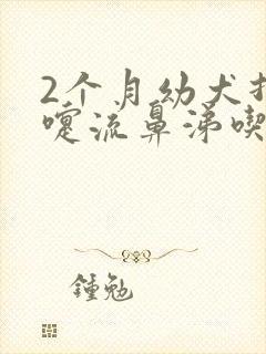 2个月幼犬打喷嚏流鼻涕吃什么药封面