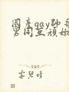 国产gay帅哥男同互顽嫩