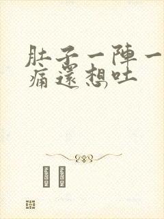 肚子一阵一阵的痛还想吐