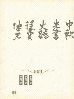 他从火光中走来免费听书软件