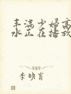 丰满少妇高潮喷水正在播放