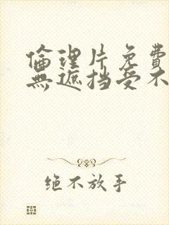 伦理片免费观看无遮挡受不了