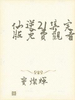 仙逆21集完整版免费观看高清