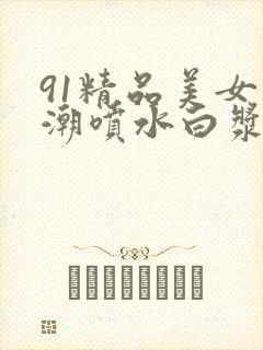 91精品美女高潮喷水白浆